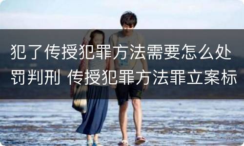 犯了传授犯罪方法需要怎么处罚判刑 传授犯罪方法罪立案标准