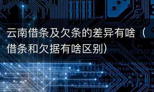 云南借条及欠条的差异有啥（借条和欠据有啥区别）