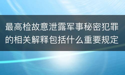 最高检故意泄露军事秘密犯罪的相关解释包括什么重要规定