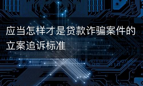 应当怎样才是贷款诈骗案件的立案追诉标准
