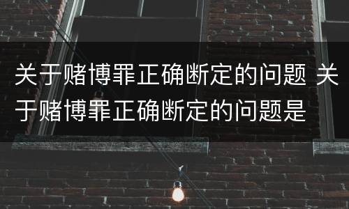 关于赌博罪正确断定的问题 关于赌博罪正确断定的问题是