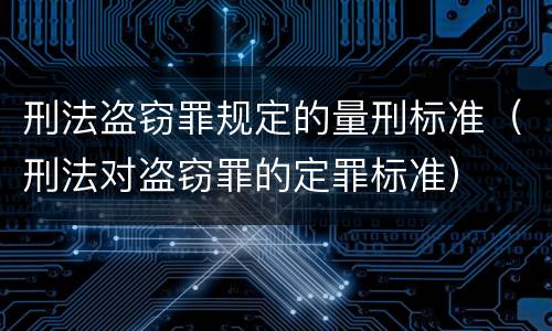 刑法盗窃罪规定的量刑标准（刑法对盗窃罪的定罪标准）