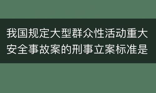 我国规定大型群众性活动重大安全事故案的刑事立案标准是如何规定