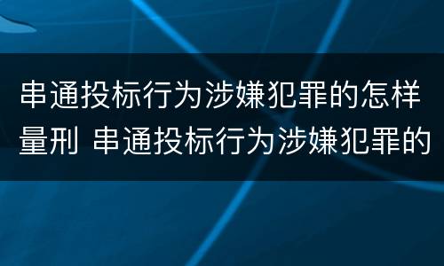 串通投标行为涉嫌犯罪的怎样量刑 串通投标行为涉嫌犯罪的怎样量刑呢