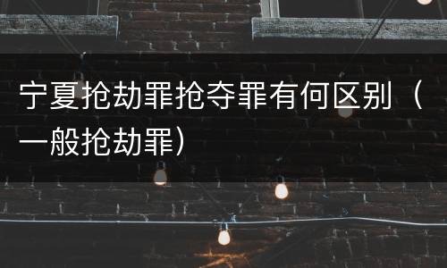 宁夏抢劫罪抢夺罪有何区别（一般抢劫罪）