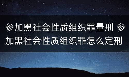 参加黑社会性质组织罪量刑 参加黑社会性质组织罪怎么定刑