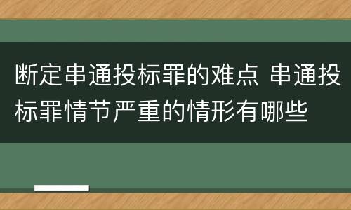 断定串通投标罪的难点 串通投标罪情节严重的情形有哪些