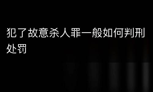 犯了故意杀人罪一般如何判刑处罚