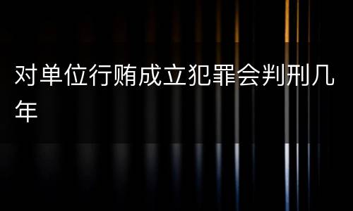 对单位行贿成立犯罪会判刑几年