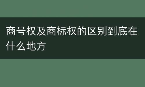 商号权及商标权的区别到底在什么地方