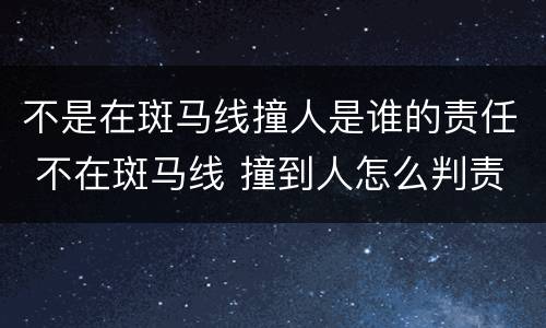 不是在斑马线撞人是谁的责任 不在斑马线 撞到人怎么判责任