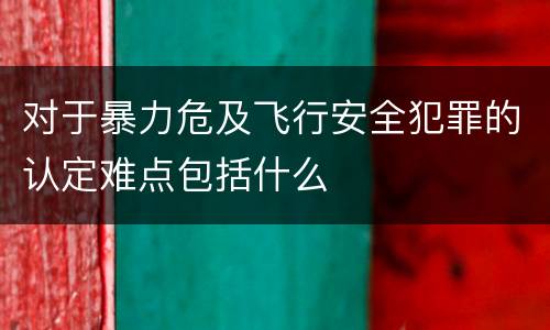 对于暴力危及飞行安全犯罪的认定难点包括什么