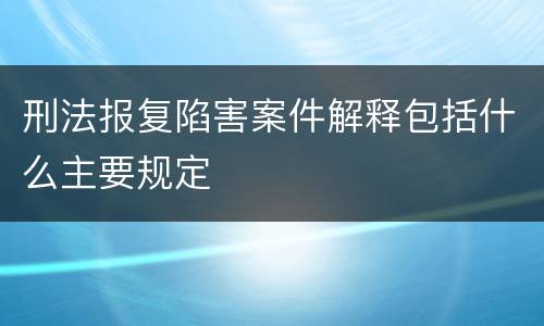 刑法报复陷害案件解释包括什么主要规定
