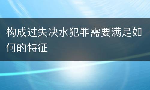 构成过失决水犯罪需要满足如何的特征