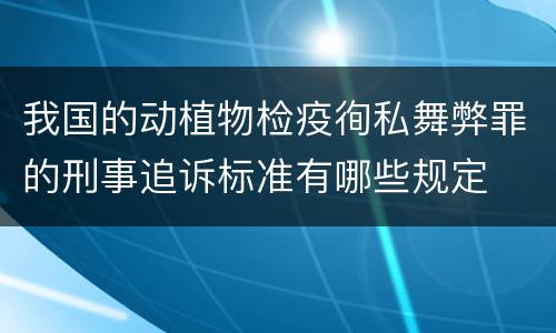 我国的动植物检疫徇私舞弊罪的刑事追诉标准有哪些规定