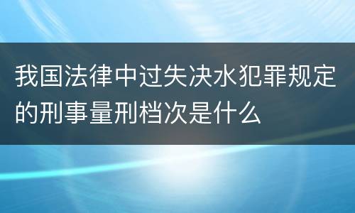 我国法律中过失决水犯罪规定的刑事量刑档次是什么
