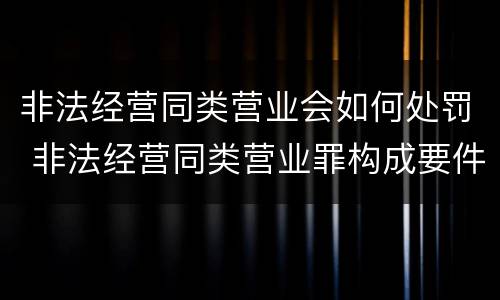 非法经营同类营业会如何处罚 非法经营同类营业罪构成要件
