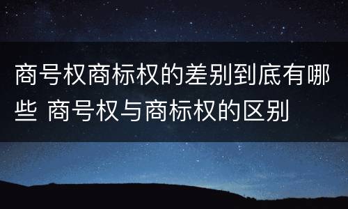 商号权商标权的差别到底有哪些 商号权与商标权的区别