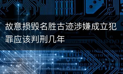 故意损毁名胜古迹涉嫌成立犯罪应该判刑几年