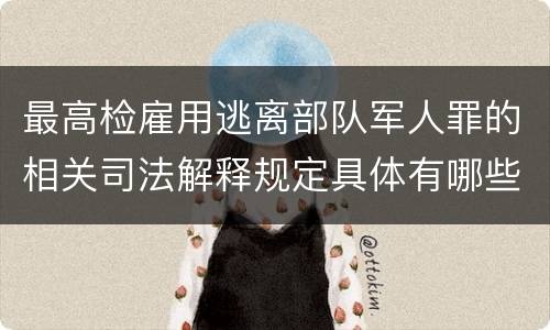 最高检雇用逃离部队军人罪的相关司法解释规定具体有哪些重要内容