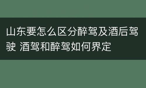 山东要怎么区分醉驾及酒后驾驶 酒驾和醉驾如何界定