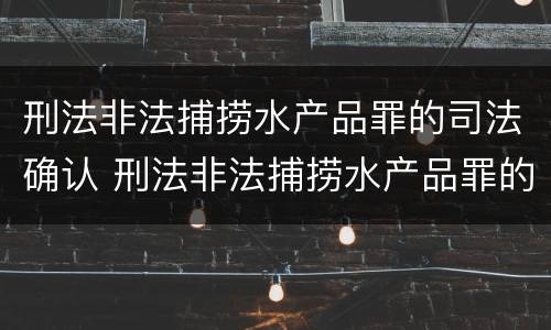 刑法非法捕捞水产品罪的司法确认 刑法非法捕捞水产品罪的司法确认书