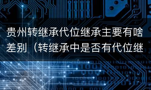 贵州转继承代位继承主要有啥差别（转继承中是否有代位继承）