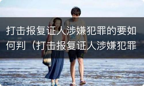打击报复证人涉嫌犯罪的要如何判（打击报复证人涉嫌犯罪的要如何判刑）