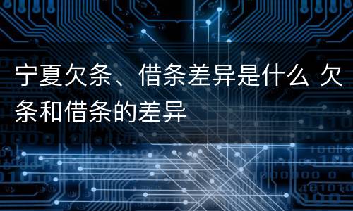 宁夏欠条、借条差异是什么 欠条和借条的差异