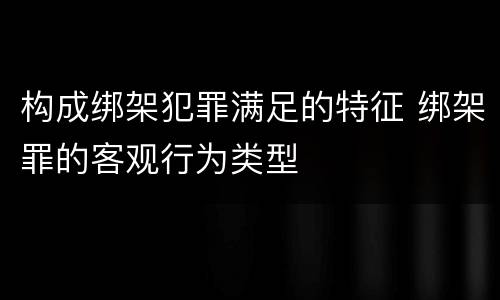 构成绑架犯罪满足的特征 绑架罪的客观行为类型
