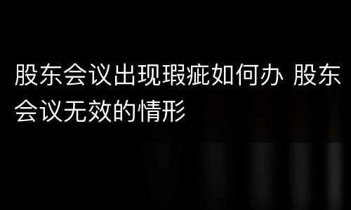 股东会议出现瑕疵如何办 股东会议无效的情形