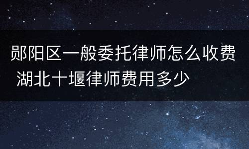 郧阳区一般委托律师怎么收费 湖北十堰律师费用多少