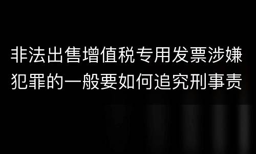 非法出售增值税专用发票涉嫌犯罪的一般要如何追究刑事责任