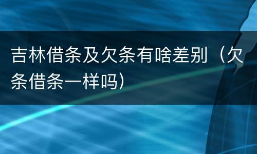 吉林借条及欠条有啥差别（欠条借条一样吗）