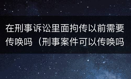 在刑事诉讼里面拘传以前需要传唤吗（刑事案件可以传唤吗）