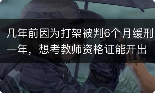 几年前因为打架被判6个月缓刑一年，想考教师资格证能开出来无犯罪证明嘛