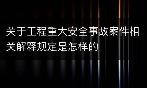 关于工程重大安全事故案件相关解释规定是怎样的