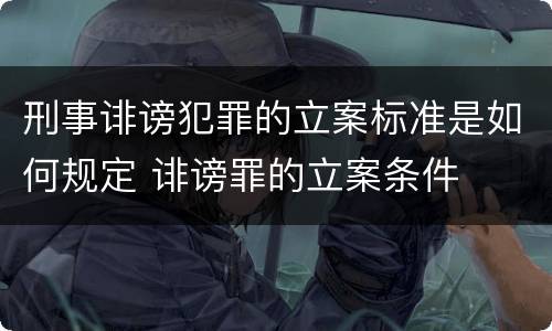 刑事诽谤犯罪的立案标准是如何规定 诽谤罪的立案条件