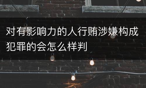 对有影响力的人行贿涉嫌构成犯罪的会怎么样判
