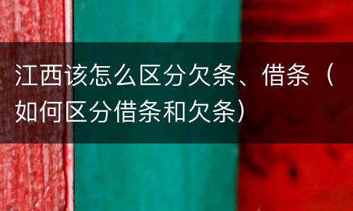 江西该怎么区分欠条、借条（如何区分借条和欠条）