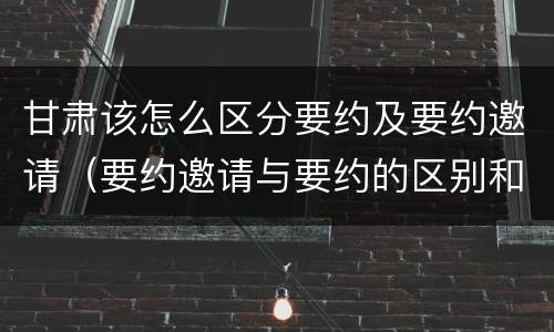 甘肃该怎么区分要约及要约邀请（要约邀请与要约的区别和联系）