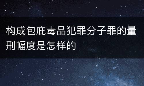 构成包庇毒品犯罪分子罪的量刑幅度是怎样的