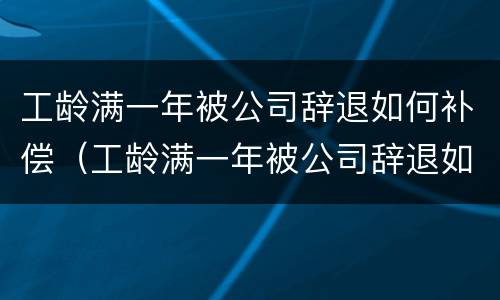 工龄满一年被公司辞退如何补偿（工龄满一年被公司辞退如何补偿员工）