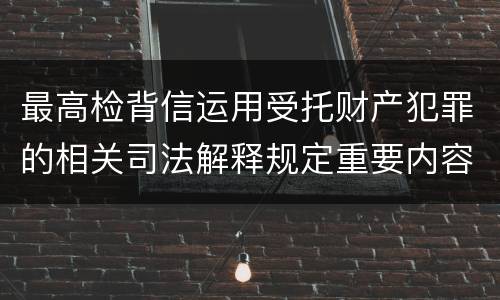 最高检背信运用受托财产犯罪的相关司法解释规定重要内容都有哪些