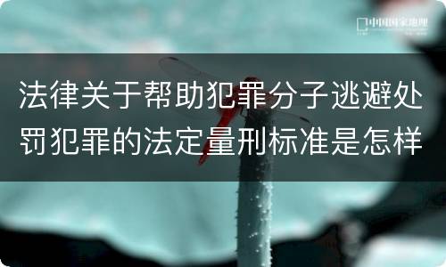 法律关于帮助犯罪分子逃避处罚犯罪的法定量刑标准是怎样的