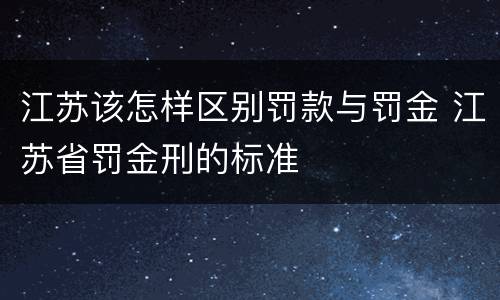 江苏该怎样区别罚款与罚金 江苏省罚金刑的标准