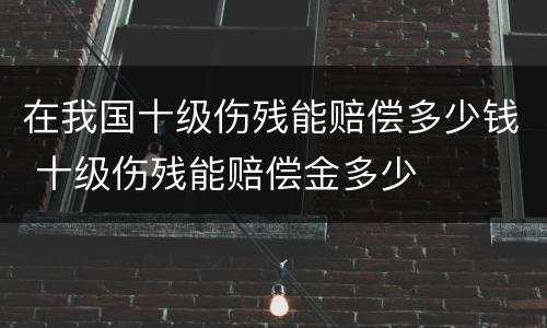在我国十级伤残能赔偿多少钱 十级伤残能赔偿金多少