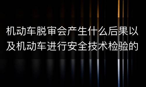 机动车脱审会产生什么后果以及机动车进行安全技术检验的时间