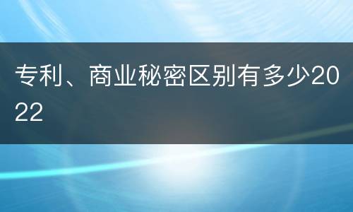 专利、商业秘密区别有多少2022
