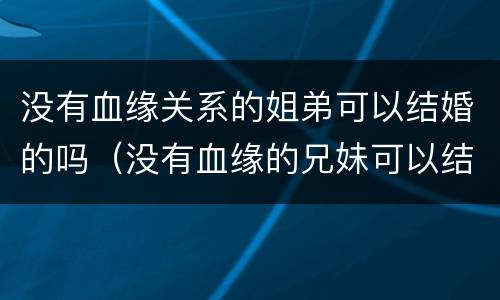 没有血缘关系的姐弟可以结婚的吗（没有血缘的兄妹可以结婚吗）